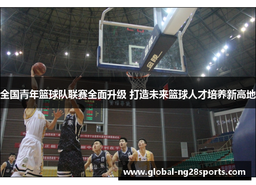 全国青年篮球队联赛全面升级 打造未来篮球人才培养新高地