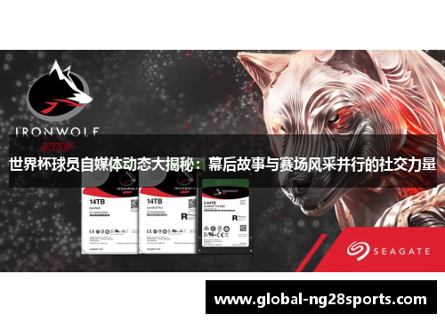 世界杯球员自媒体动态大揭秘：幕后故事与赛场风采并行的社交力量