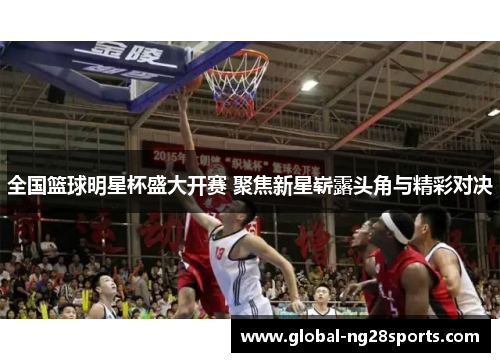 全国篮球明星杯盛大开赛 聚焦新星崭露头角与精彩对决