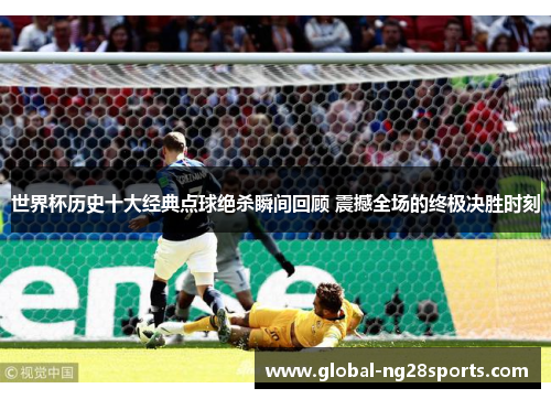 世界杯历史十大经典点球绝杀瞬间回顾 震撼全场的终极决胜时刻