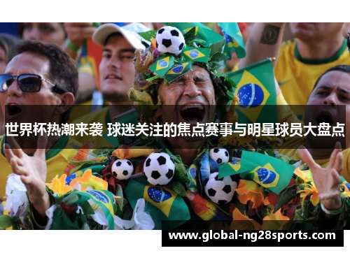世界杯热潮来袭 球迷关注的焦点赛事与明星球员大盘点