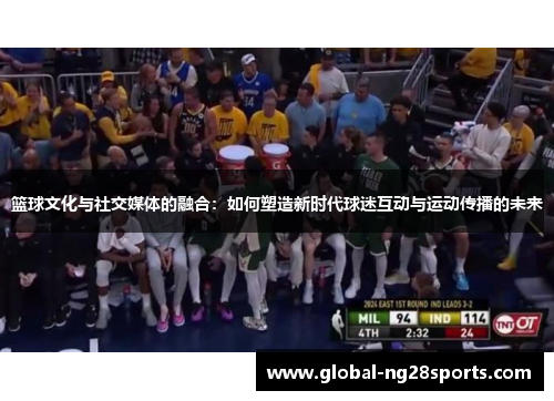 篮球文化与社交媒体的融合：如何塑造新时代球迷互动与运动传播的未来
