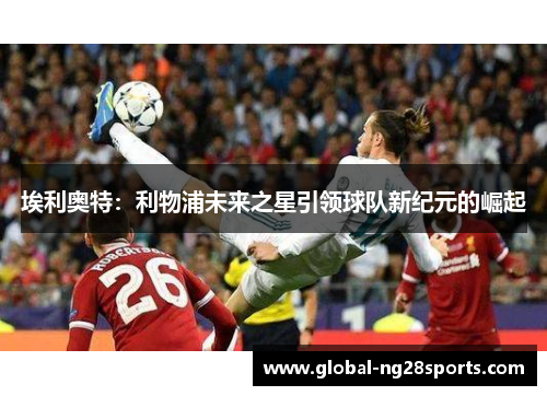 埃利奥特：利物浦未来之星引领球队新纪元的崛起
