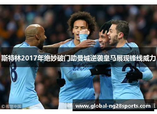 斯特林2017年绝妙破门助曼城逆袭皇马展现锋线威力