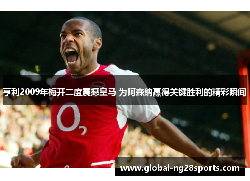 亨利2009年梅开二度震撼皇马 为阿森纳赢得关键胜利的精彩瞬间