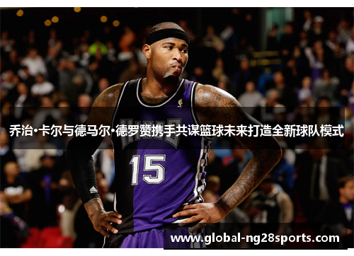 乔治·卡尔与德马尔·德罗赞携手共谋篮球未来打造全新球队模式
