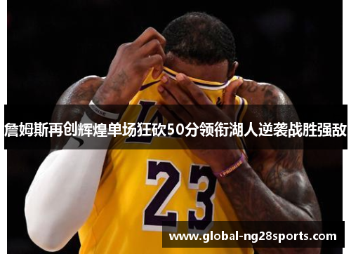 詹姆斯再创辉煌单场狂砍50分领衔湖人逆袭战胜强敌