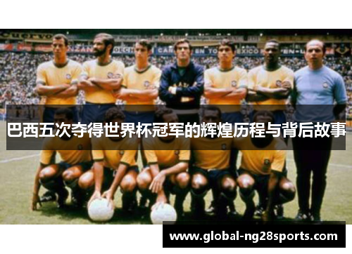 巴西五次夺得世界杯冠军的辉煌历程与背后故事