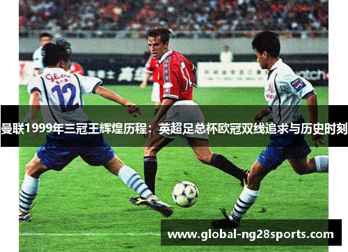 曼联1999年三冠王辉煌历程：英超足总杯欧冠双线追求与历史时刻