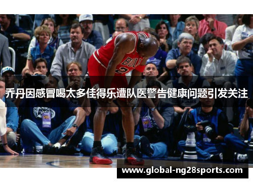 乔丹因感冒喝太多佳得乐遭队医警告健康问题引发关注