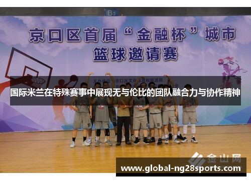 国际米兰在特殊赛事中展现无与伦比的团队融合力与协作精神