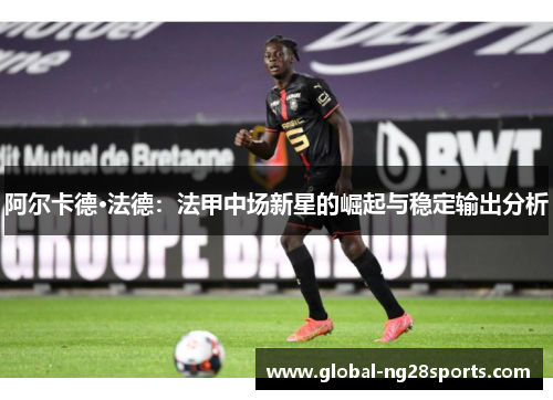 阿尔卡德·法德：法甲中场新星的崛起与稳定输出分析