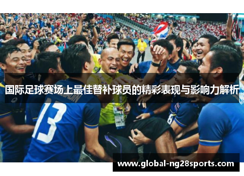 国际足球赛场上最佳替补球员的精彩表现与影响力解析
