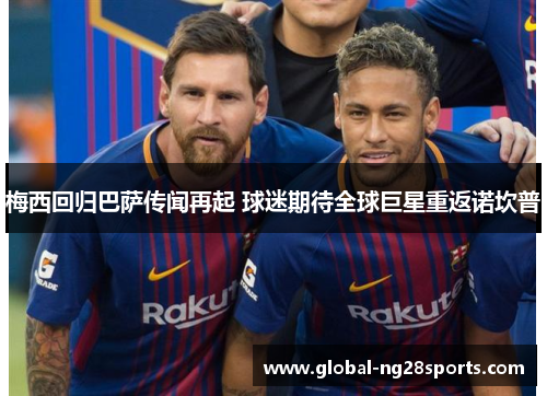 梅西回归巴萨传闻再起 球迷期待全球巨星重返诺坎普