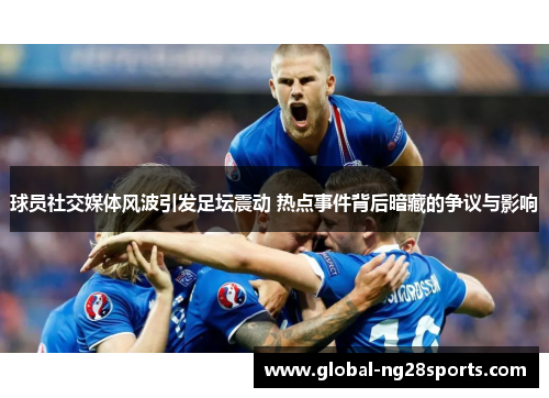 球员社交媒体风波引发足坛震动 热点事件背后暗藏的争议与影响
