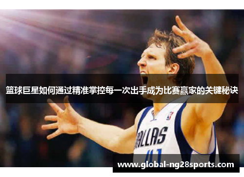 篮球巨星如何通过精准掌控每一次出手成为比赛赢家的关键秘诀