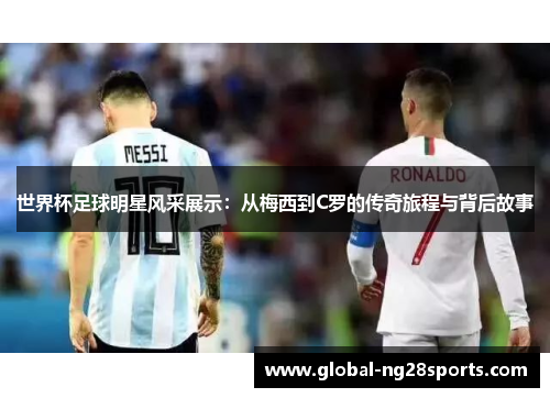 世界杯足球明星风采展示：从梅西到C罗的传奇旅程与背后故事