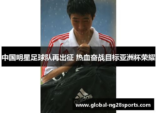 中国明星足球队再出征 热血奋战目标亚洲杯荣耀