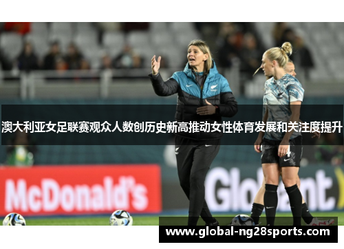 澳大利亚女足联赛观众人数创历史新高推动女性体育发展和关注度提升