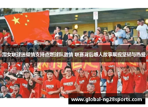 澳女联球迷倾情支持点燃球队激情 联赛背后感人故事展现坚韧与热爱