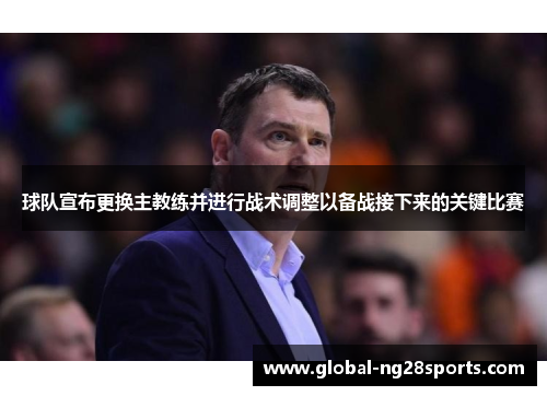 球队宣布更换主教练并进行战术调整以备战接下来的关键比赛
