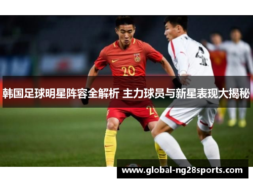 韩国足球明星阵容全解析 主力球员与新星表现大揭秘
