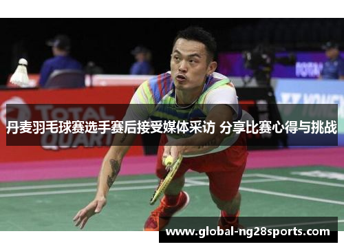 丹麦羽毛球赛选手赛后接受媒体采访 分享比赛心得与挑战