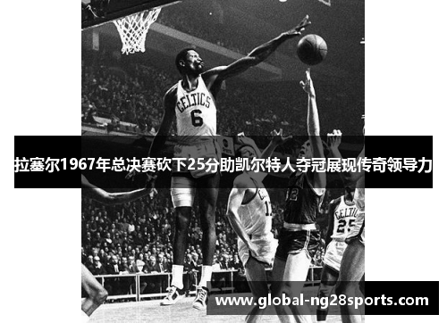 拉塞尔1967年总决赛砍下25分助凯尔特人夺冠展现传奇领导力