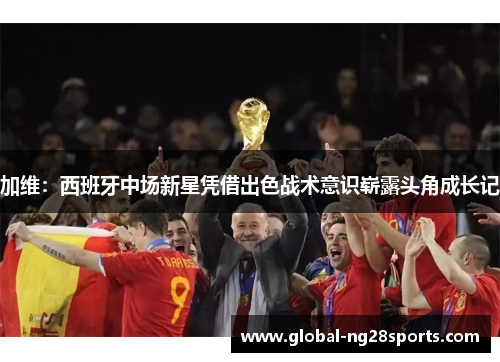 加维：西班牙中场新星凭借出色战术意识崭露头角成长记