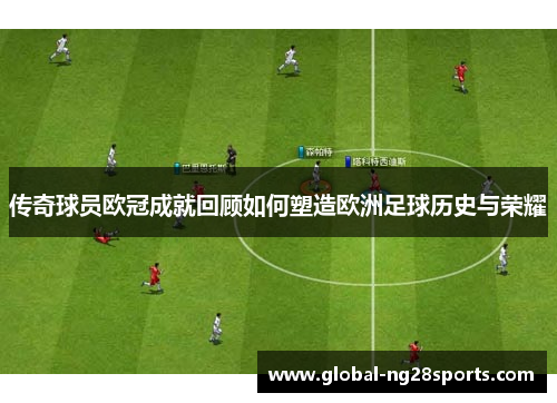 传奇球员欧冠成就回顾如何塑造欧洲足球历史与荣耀