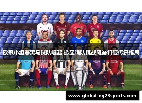 欧冠小组赛黑马球队崛起 掀起强队挑战风暴打破传统格局