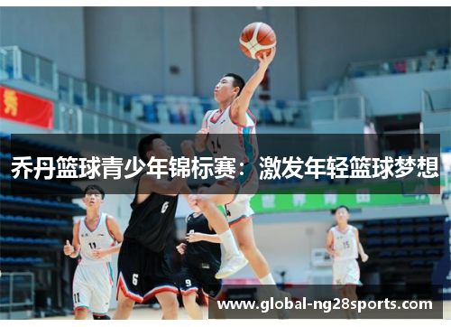 乔丹篮球青少年锦标赛：激发年轻篮球梦想