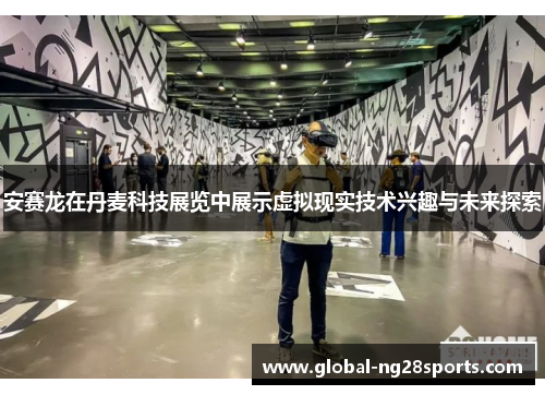 安赛龙在丹麦科技展览中展示虚拟现实技术兴趣与未来探索