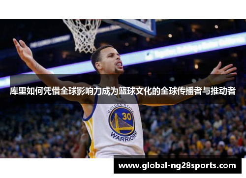 库里如何凭借全球影响力成为篮球文化的全球传播者与推动者