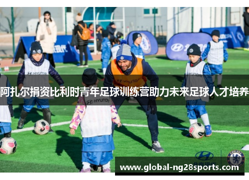 阿扎尔捐资比利时青年足球训练营助力未来足球人才培养