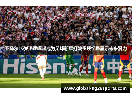 亚马尔16岁迅速崛起成为足球新星打破多项纪录展示未来潜力