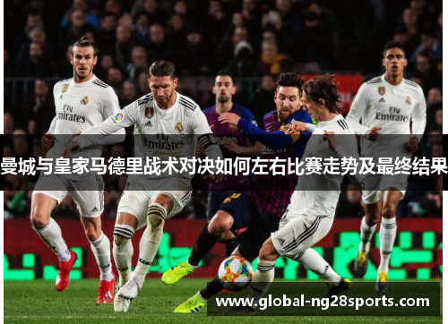 曼城与皇家马德里战术对决如何左右比赛走势及最终结果