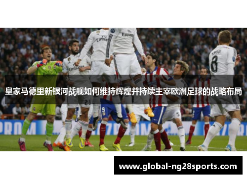 皇家马德里新银河战舰如何维持辉煌并持续主宰欧洲足球的战略布局