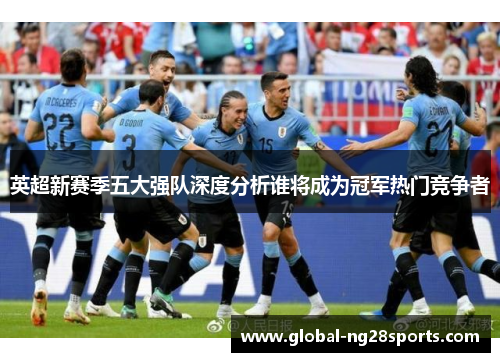 英超新赛季五大强队深度分析谁将成为冠军热门竞争者