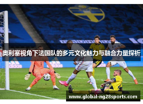 奥利塞视角下法国队的多元文化魅力与融合力量探析