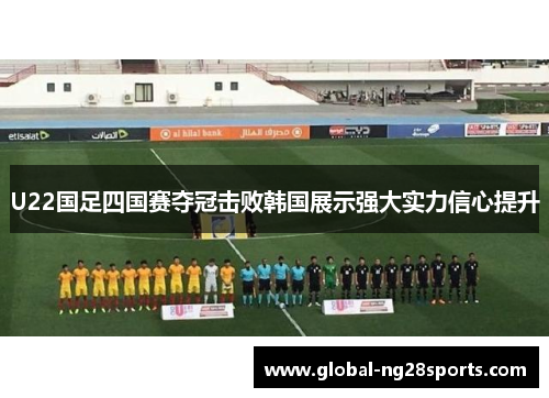 U22国足四国赛夺冠击败韩国展示强大实力信心提升