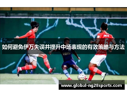 如何避免伊万失误并提升中场表现的有效策略与方法
