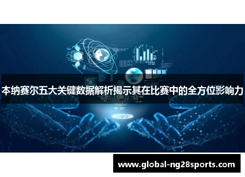本纳赛尔五大关键数据解析揭示其在比赛中的全方位影响力