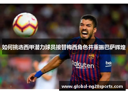 如何挑选西甲潜力球员接替梅西角色并重振巴萨辉煌