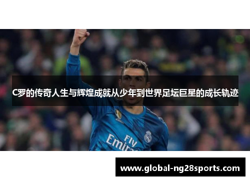 C罗的传奇人生与辉煌成就从少年到世界足坛巨星的成长轨迹