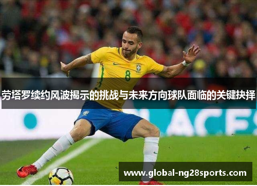 劳塔罗续约风波揭示的挑战与未来方向球队面临的关键抉择