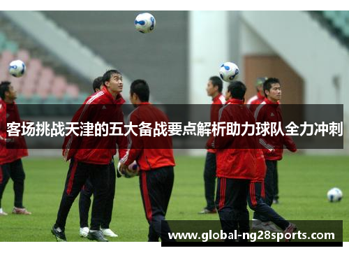 客场挑战天津的五大备战要点解析助力球队全力冲刺