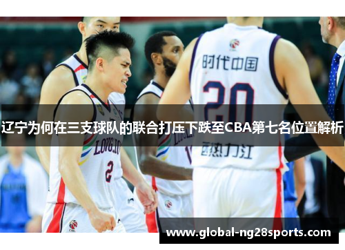 辽宁为何在三支球队的联合打压下跌至CBA第七名位置解析