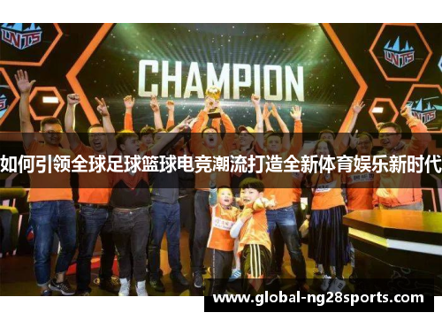 如何引领全球足球篮球电竞潮流打造全新体育娱乐新时代