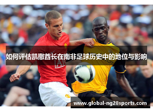 如何评估凯撒酋长在南非足球历史中的地位与影响